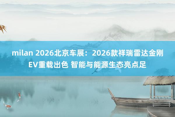 milan 2026北京车展：2026款祥瑞雷达金刚EV重载出色 智能与能源生态亮点足