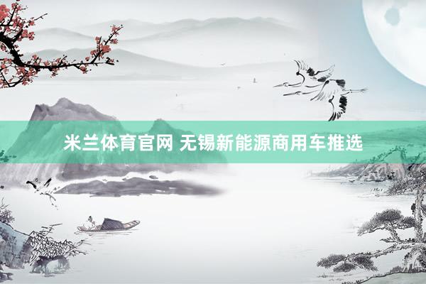 米兰体育官网 无锡新能源商用车推选