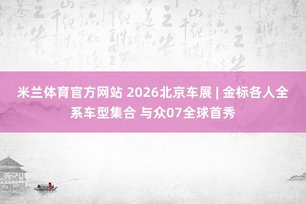 米兰体育官方网站 2026北京车展 | 金标各人全系车型集合 与众07全球首秀