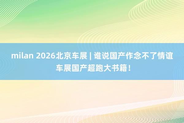 milan 2026北京车展 | 谁说国产作念不了情谊 车展国产超跑大书籍！