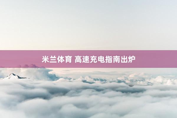米兰体育 高速充电指南出炉