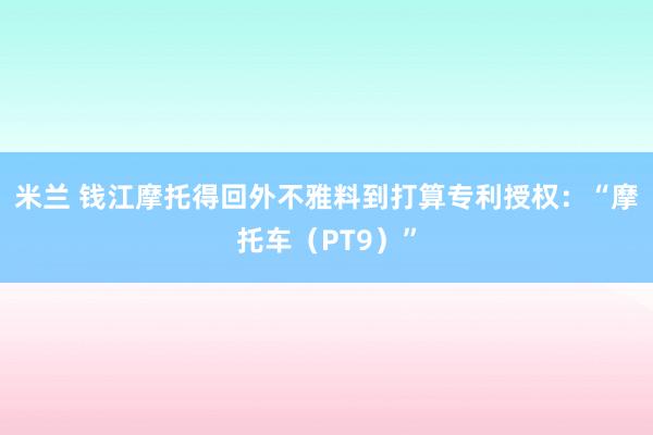 米兰 钱江摩托得回外不雅料到打算专利授权：“摩托车（PT9）”