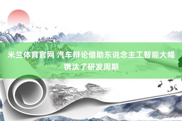 米兰体育官网 汽车辩论借助东说念主工智能大幅镌汰了研发周期