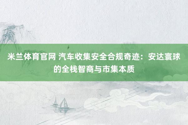 米兰体育官网 汽车收集安全合规奇迹：安达寰球的全栈智商与市集本质