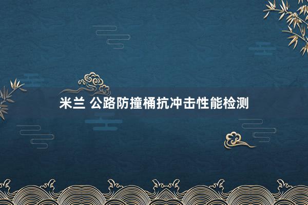 米兰 公路防撞桶抗冲击性能检测