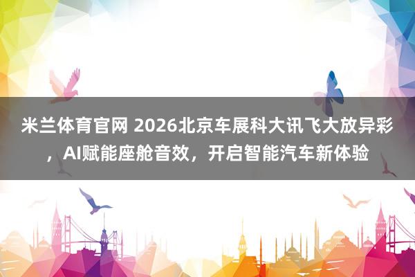 米兰体育官网 2026北京车展科大讯飞大放异彩，AI赋能座舱音效，开启智能汽车新体验