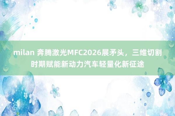 milan 奔腾激光MFC2026展矛头，三维切割时期赋能新动力汽车轻量化新征途
