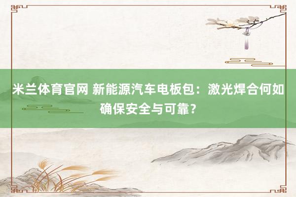 米兰体育官网 新能源汽车电板包：激光焊合何如确保安全与可靠？