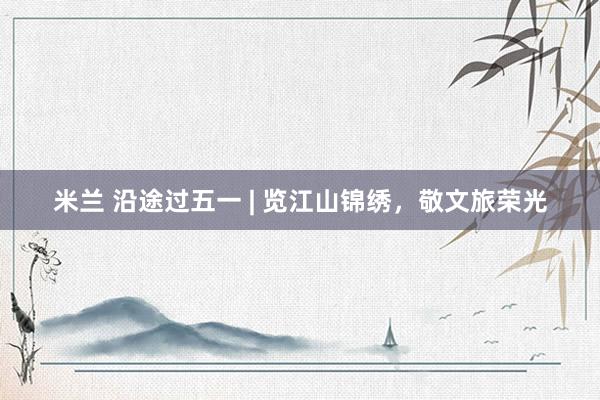 米兰 沿途过五一 | 览江山锦绣，敬文旅荣光