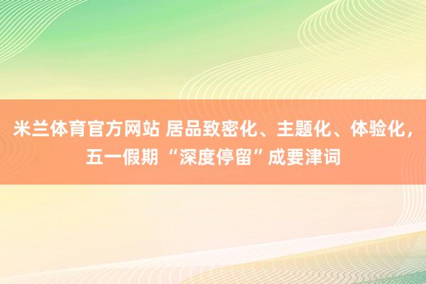 米兰体育官方网站 居品致密化、主题化、体验化，五一假期 “深度停留”成要津词