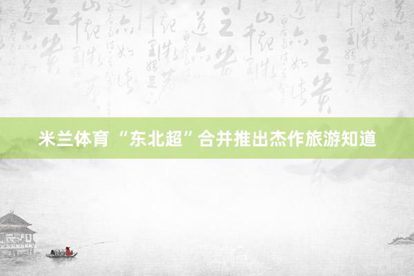 米兰体育 “东北超”合并推出杰作旅游知道