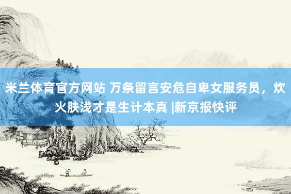 米兰体育官方网站 万条留言安危自卑女服务员，炊火肤浅才是生计本真 |新京报快评