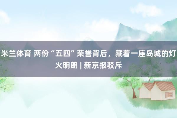 米兰体育 两份“五四”荣誉背后，藏着一座岛城的灯火明朗 | 新京报驳斥