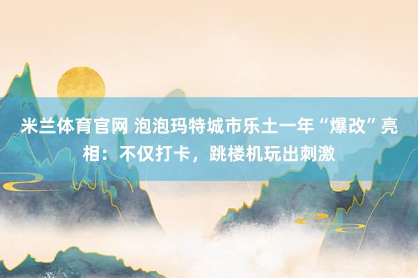 米兰体育官网 泡泡玛特城市乐土一年“爆改”亮相：不仅打卡，跳楼机玩出刺激