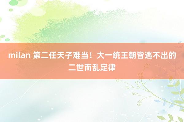 milan 第二任天子难当！大一统王朝皆逃不出的二世而乱定律