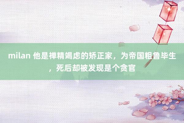 milan 他是禅精竭虑的矫正家，为帝国粗鲁毕生，死后却被发现是个贪官