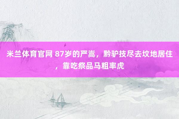 米兰体育官网 87岁的严嵩，黔驴技尽去坟地居住，靠吃祭品马粗率虎