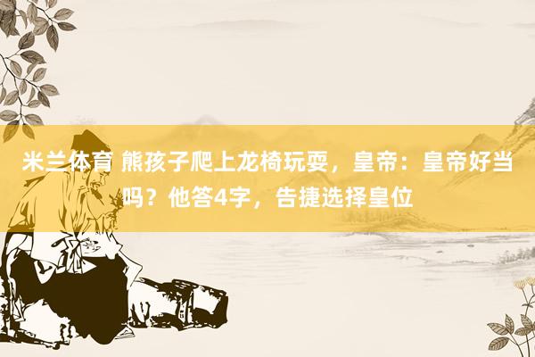 米兰体育 熊孩子爬上龙椅玩耍，皇帝：皇帝好当吗？他答4字，告捷选择皇位
