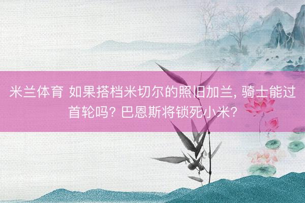 米兰体育 如果搭档米切尔的照旧加兰, 骑士能过首轮吗? 巴恩斯将锁死小米?