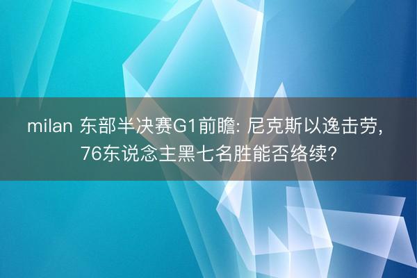 milan 东部半决赛G1前瞻: 尼克斯以逸击劳, 76东说念主黑七名胜能否络续?