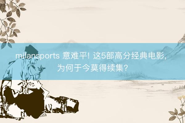 milansports 意难平! 这5部高分经典电影， 为何于今莫得续集?