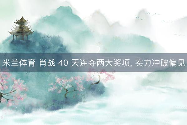 米兰体育 肖战 40 天连夺两大奖项， 实力冲破偏见
