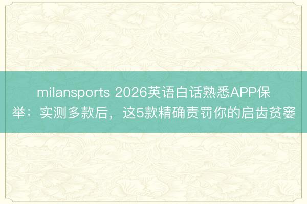 milansports 2026英语白话熟悉APP保举：实测多款后，这5款精确责罚你的启齿贫窭