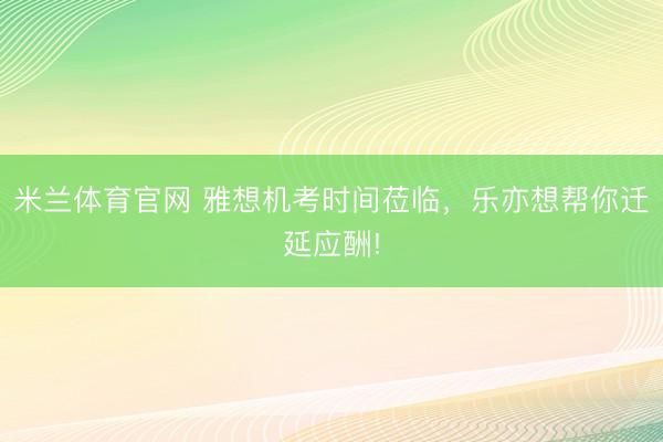 米兰体育官网 雅想机考时间莅临，乐亦想帮你迁延应酬!