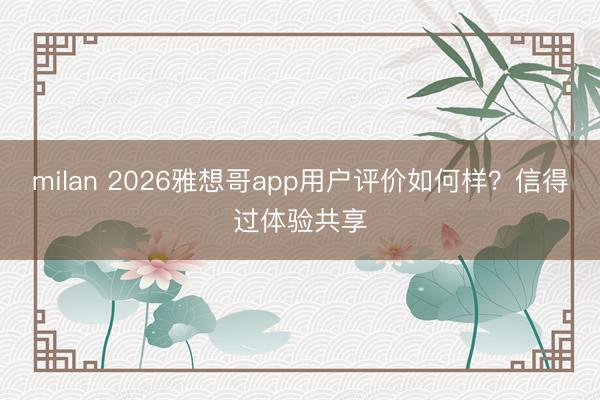milan 2026雅想哥app用户评价如何样？信得过体验共享