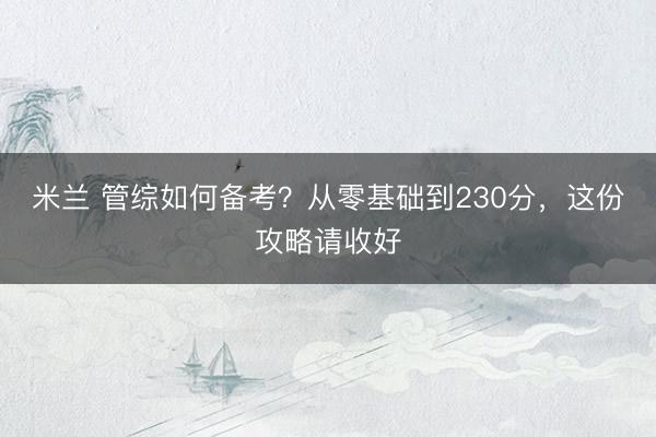 米兰 管综如何备考？从零基础到230分，这份攻略请收好