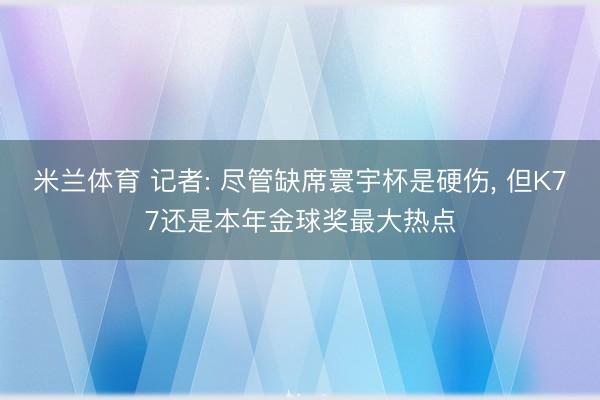 米兰体育 记者: 尽管缺席寰宇杯是硬伤， 但K77还是本年金球奖最大热点