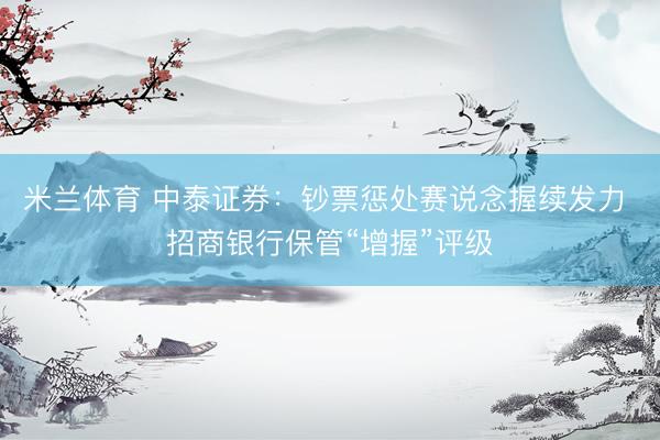 米兰体育 中泰证券：钞票惩处赛说念握续发力 招商银行保管“增握”评级