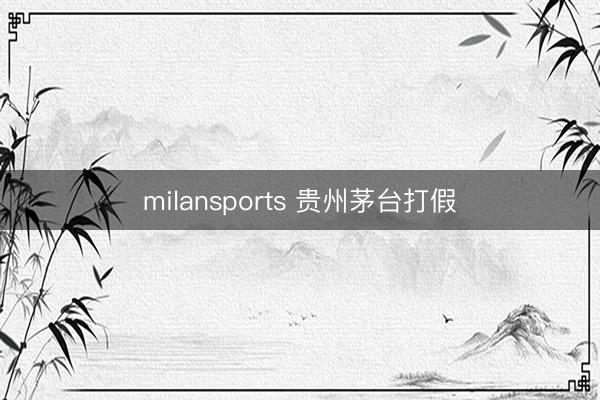 milansports 贵州茅台打假