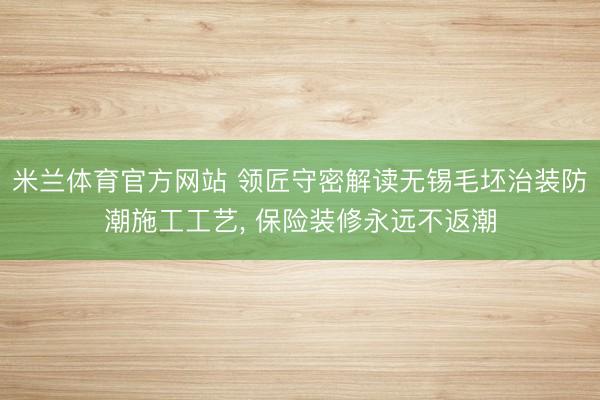米兰体育官方网站 领匠守密解读无锡毛坯治装防潮施工工艺, 保险装修永远不返潮