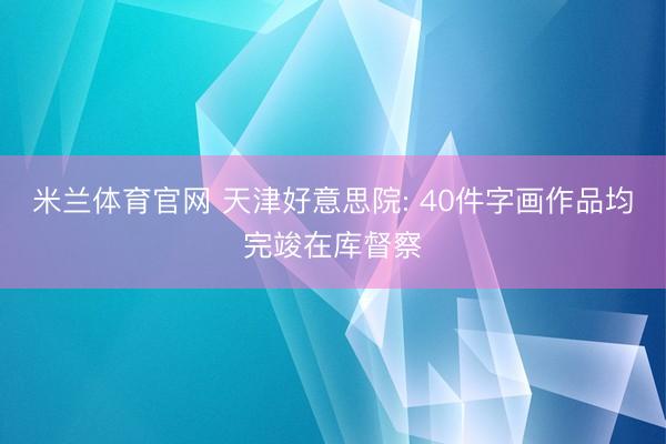 米兰体育官网 天津好意思院: 40件字画作品均完竣在库督察