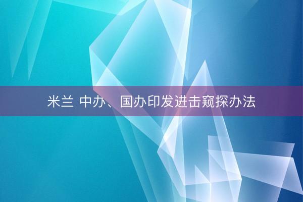 米兰 中办、国办印发进击窥探办法