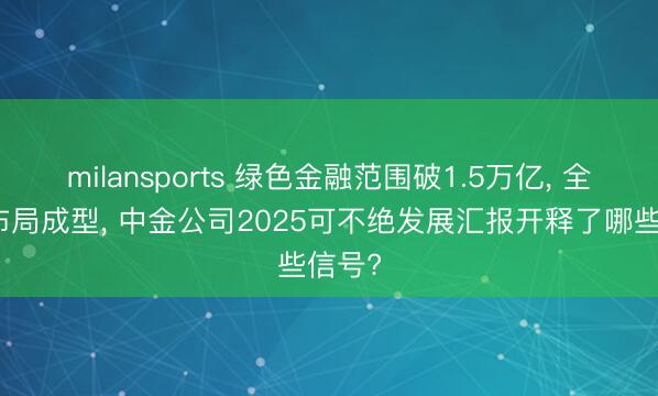 milansports 绿色金融范围破1.5万亿, 全谱系布局成型, 中金公司2025可不绝发展汇报开释了哪些信号?