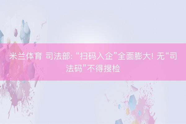 米兰体育 司法部: “扫码入企”全面膨大! 无“司法码”不得搜检