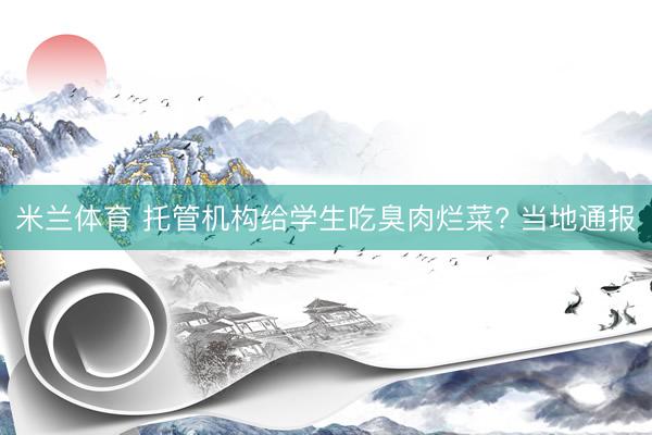 米兰体育 托管机构给学生吃臭肉烂菜? 当地通报