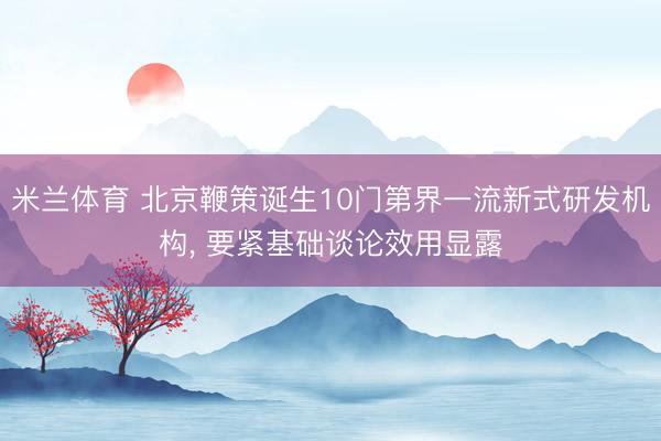 米兰体育 北京鞭策诞生10门第界一流新式研发机构, 要紧基础谈论效用显露