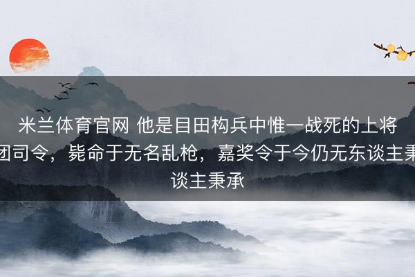 米兰体育官网 他是目田构兵中惟一战死的上将兵团司令，毙命于无名乱枪，嘉奖令于今仍无东谈主秉承